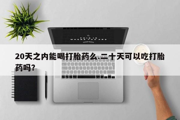 米非米索购买联系方式20天之内能喝打胎药么.二十天可以吃打胎药吗？