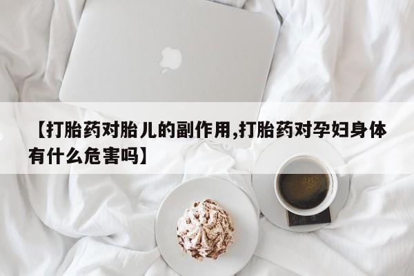 米非米索购买联系方式【打胎药对胎儿的副作用,打胎药对孕妇身体有什么危害吗】
