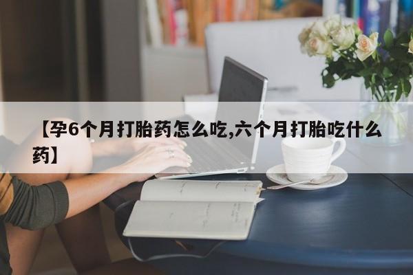 米非米索购买联系方式【孕6个月打胎药怎么吃,六个月打胎吃什么药】