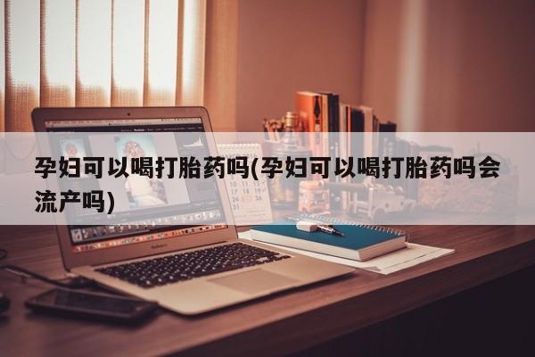 米非米索购买联系方式孕妇可以喝打胎药吗(孕妇可以喝打胎药吗会流产吗)