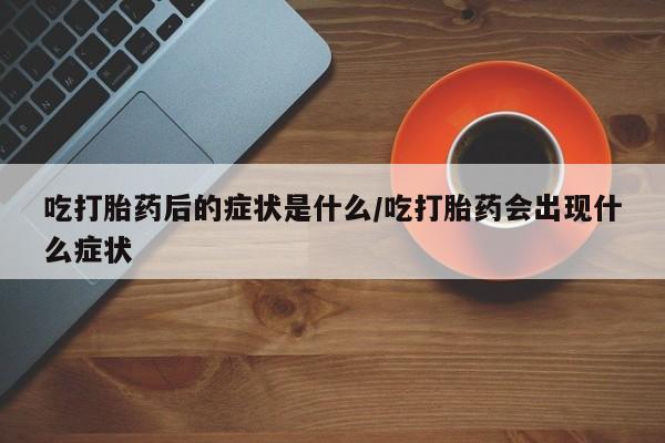 米非米索购买联系方式吃打胎药后的症状是什么/吃打胎药会出现什么症状