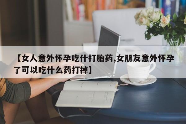 米非米索购买联系方式【女人意外怀孕吃什打胎药,女朋友意外怀孕了可以吃什么药打掉】