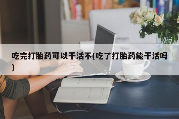 米非米索购买联系方式吃完打胎药可以干活不(吃了打胎药能干活吗)