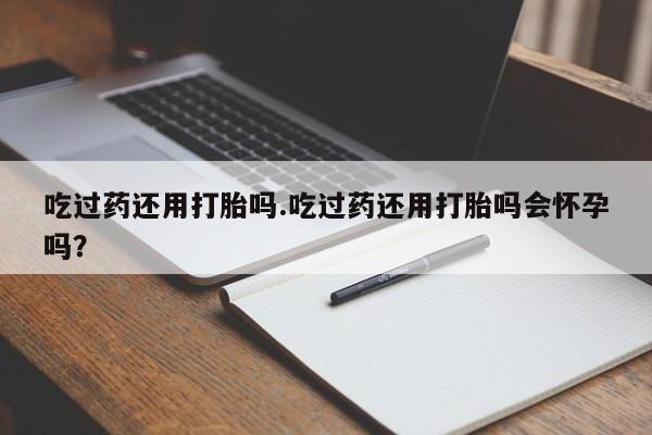 米非米索购买联系方式吃过药还用打胎吗.吃过药还用打胎吗会怀孕吗？
