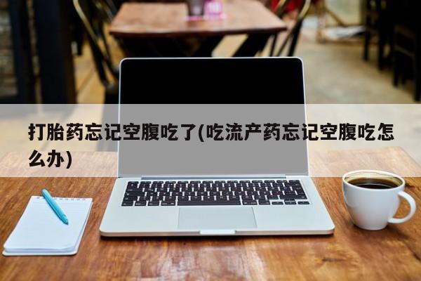 米非米索购买联系方式打胎药忘记空腹吃了(吃流产药忘记空腹吃怎么办)