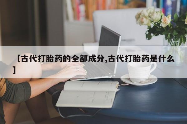 米非米索购买联系方式【古代打胎药的全部成分,古代打胎药是什么】
