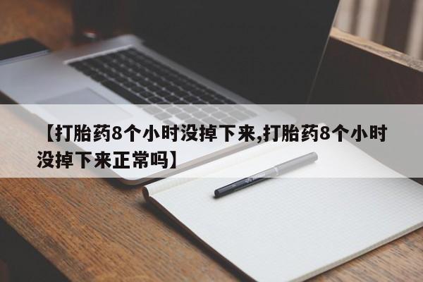 米非米索购买联系方式【打胎药8个小时没掉下来,打胎药8个小时没掉下来正常吗】