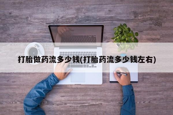 米非米索购买联系方式打胎做药流多少钱(打胎药流多少钱左右)
