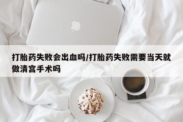 米非米索购买联系方式打胎药失败会出血吗/打胎药失败需要当天就做清宫手术吗