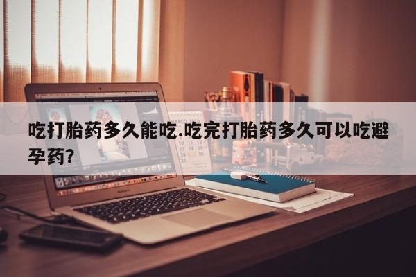 米非米索购买联系方式吃打胎药多久能吃.吃完打胎药多久可以吃避孕药？