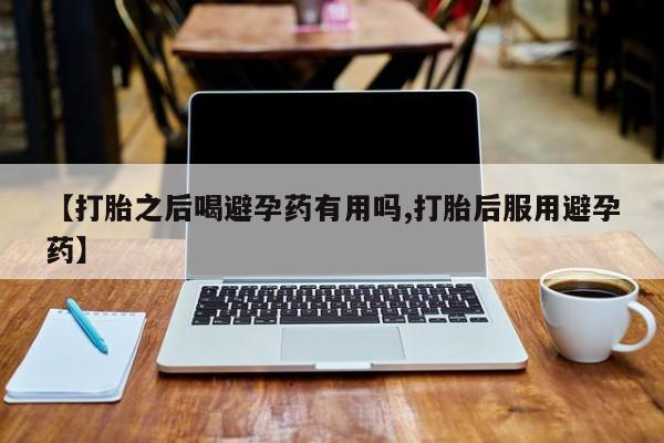 米非米索购买联系方式【打胎之后喝避孕药有用吗,打胎后服用避孕药】