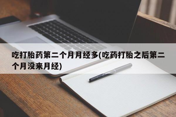 米非米索购买联系方式吃打胎药第二个月月经多(吃药打胎之后第二个月没来月经)