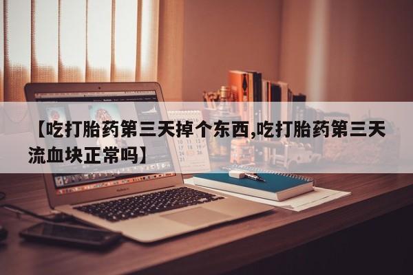 米非米索购买联系方式【吃打胎药第三天掉个东西,吃打胎药第三天流血块正常吗】