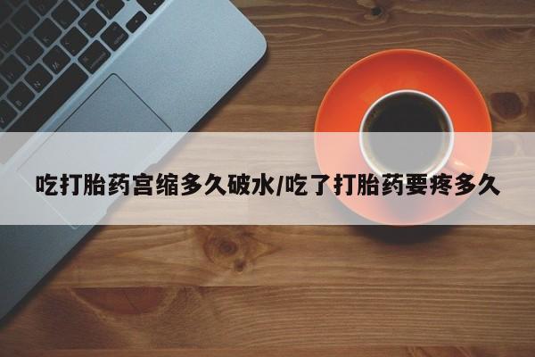 米非米索购买联系方式吃打胎药宫缩多久破水/吃了打胎药要疼多久