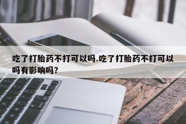 米非米索购买联系方式吃了打胎药不打可以吗.吃了打胎药不打可以吗有影响吗？