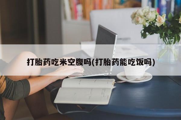 米非米索购买联系方式打胎药吃米空腹吗(打胎药能吃饭吗)