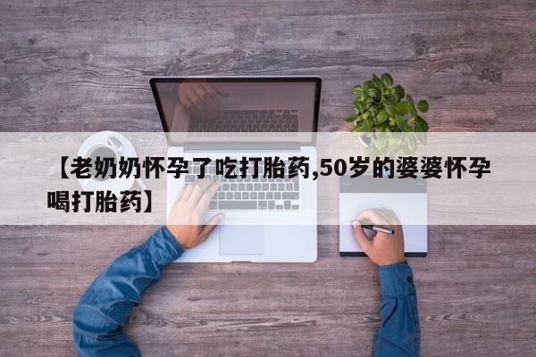 米非米索购买联系方式【老奶奶怀孕了吃打胎药,50岁的婆婆怀孕喝打胎药】
