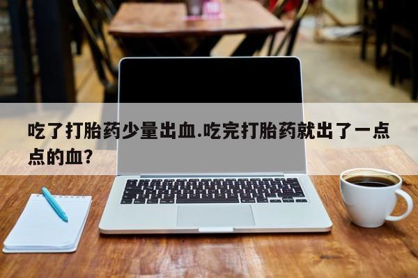 米非米索购买联系方式吃了打胎药少量出血.吃完打胎药就出了一点点的血？