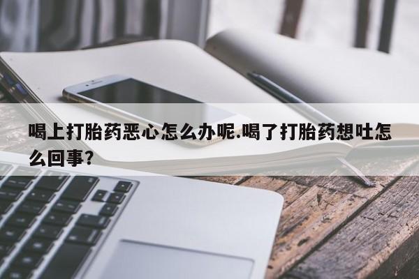 米非米索购买联系方式喝上打胎药恶心怎么办呢.喝了打胎药想吐怎么回事？