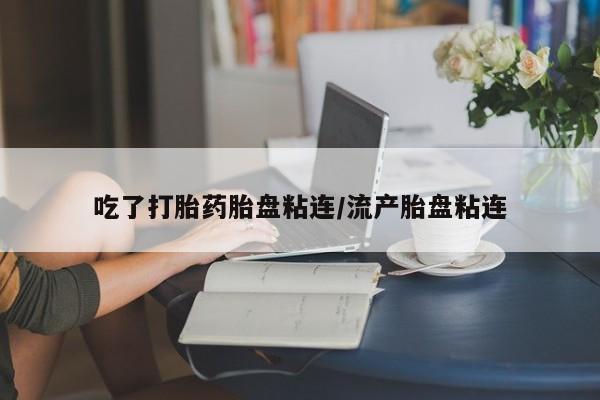 米非米索购买联系方式吃了打胎药胎盘粘连/流产胎盘粘连