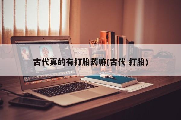 米非米索购买联系方式古代真的有打胎药嘛(古代 打胎)