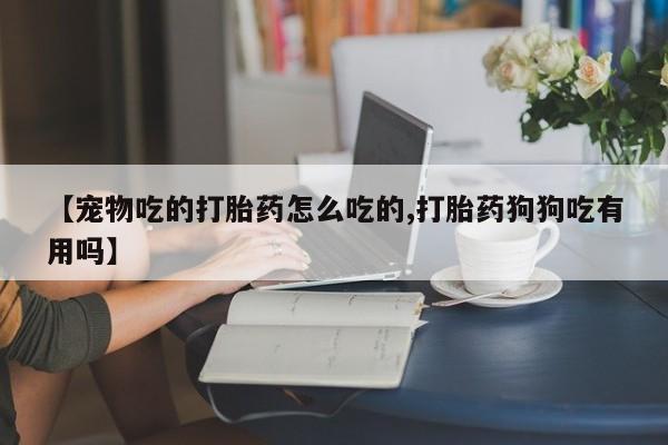 米非米索购买联系方式【宠物吃的打胎药怎么吃的,打胎药狗狗吃有用吗】