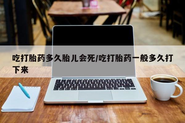 米非米索购买联系方式吃打胎药多久胎儿会死/吃打胎药一般多久打下来
