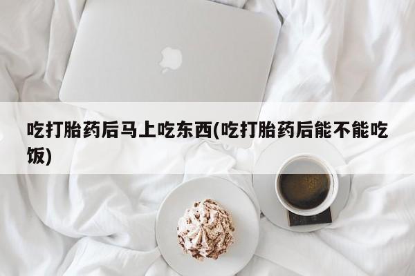 米非米索购买联系方式吃打胎药后马上吃东西(吃打胎药后能不能吃饭)
