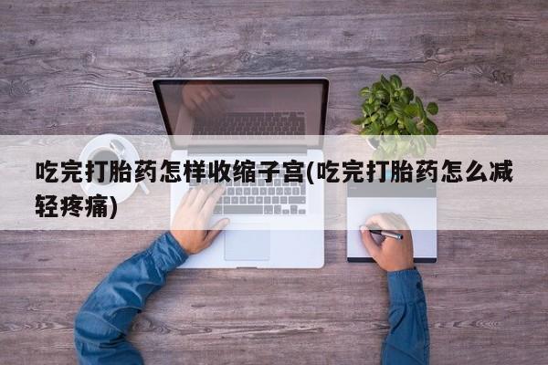 米非米索购买联系方式吃完打胎药怎样收缩子宫(吃完打胎药怎么减轻疼痛)