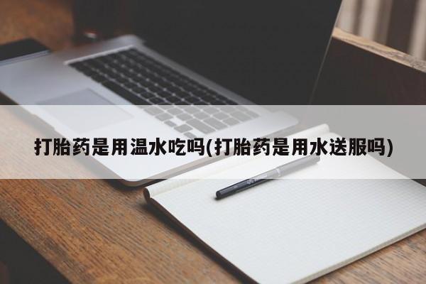 米非米索购买联系方式打胎药是用温水吃吗(打胎药是用水送服吗)