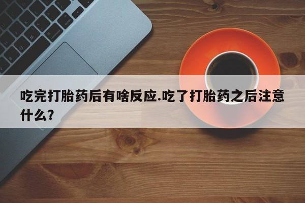 米非米索购买联系方式吃完打胎药后有啥反应.吃了打胎药之后注意什么？