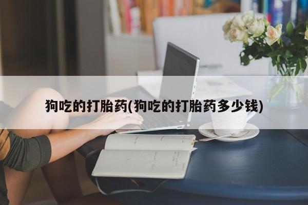 米非米索购买联系方式狗吃的打胎药(狗吃的打胎药多少钱)