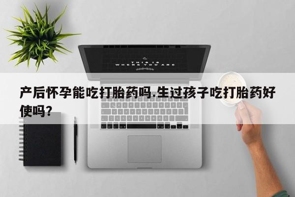 米非米索购买联系方式产后怀孕能吃打胎药吗.生过孩子吃打胎药好使吗？