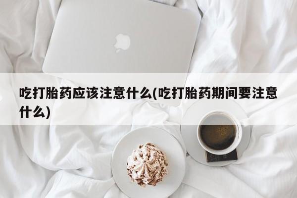 米非米索购买联系方式吃打胎药应该注意什么(吃打胎药期间要注意什么)