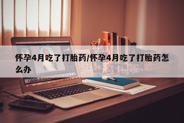 米非米索购买联系方式怀孕4月吃了打胎药/怀孕4月吃了打胎药怎么办