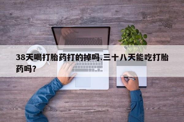 米非米索购买联系方式38天喝打胎药打的掉吗.三十八天能吃打胎药吗？