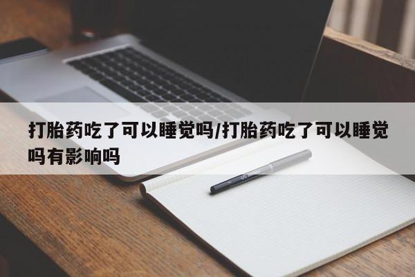 米非米索购买联系方式打胎药吃了可以睡觉吗/打胎药吃了可以睡觉吗有影响吗