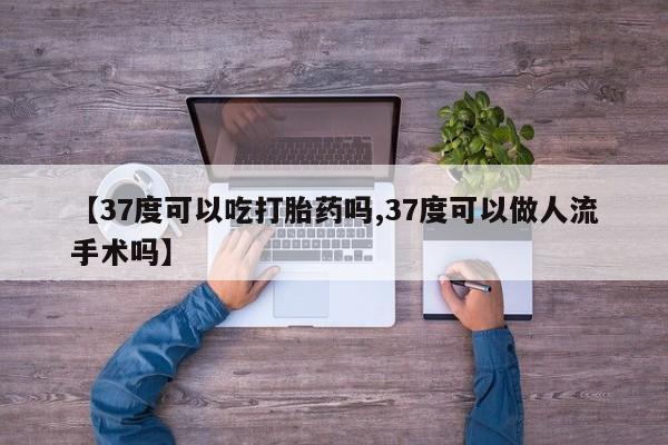 米非米索购买联系方式【37度可以吃打胎药吗,37度可以做人流手术吗】