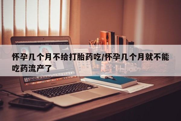 米非米索购买联系方式怀孕几个月不给打胎药吃/怀孕几个月就不能吃药流产了