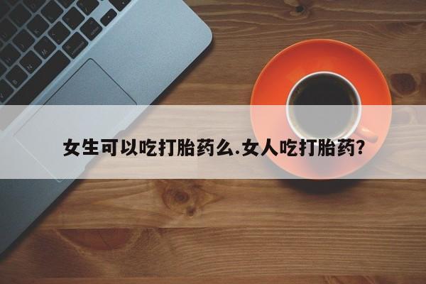 米非米索购买联系方式女生可以吃打胎药么.女人吃打胎药？