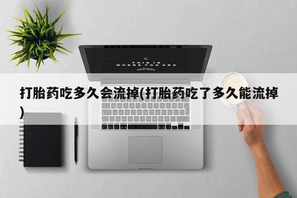 米非米索购买联系方式打胎药吃多久会流掉(打胎药吃了多久能流掉)