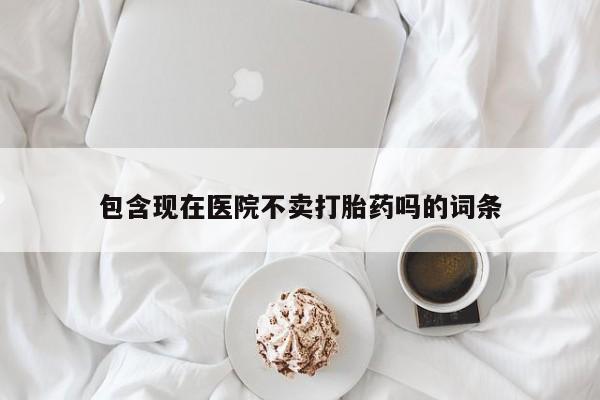 米非米索购买联系方式包含现在医院不卖打胎药吗的词条