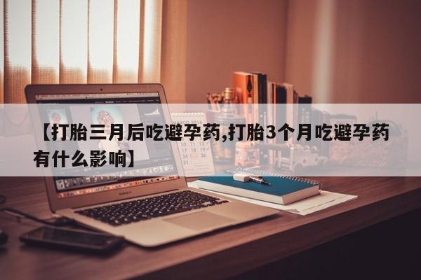 米非米索购买联系方式【打胎三月后吃避孕药,打胎3个月吃避孕药有什么影响】