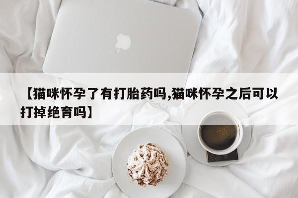 米非米索购买联系方式【猫咪怀孕了有打胎药吗,猫咪怀孕之后可以打掉绝育吗】