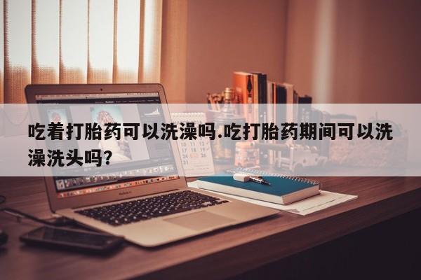 米非米索购买联系方式吃着打胎药可以洗澡吗.吃打胎药期间可以洗澡洗头吗？