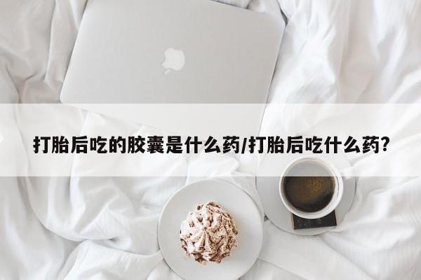 米非米索购买联系方式打胎后吃的胶囊是什么药/打胎后吃什么药?