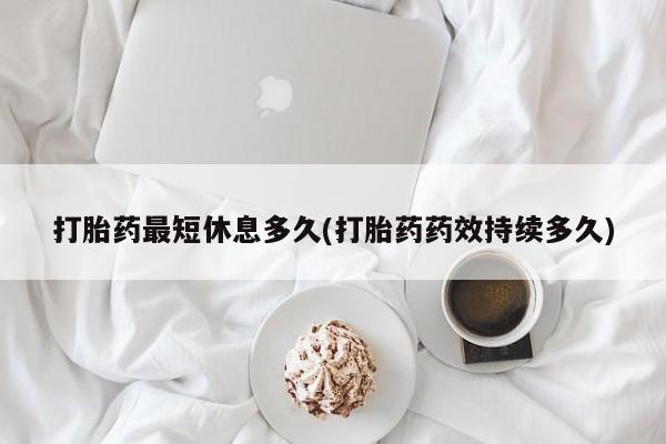 米非米索购买联系方式打胎药最短休息多久(打胎药药效持续多久)