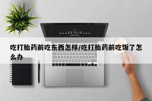 米非米索购买联系方式吃打胎药前吃东西怎样/吃打胎药前吃饭了怎么办