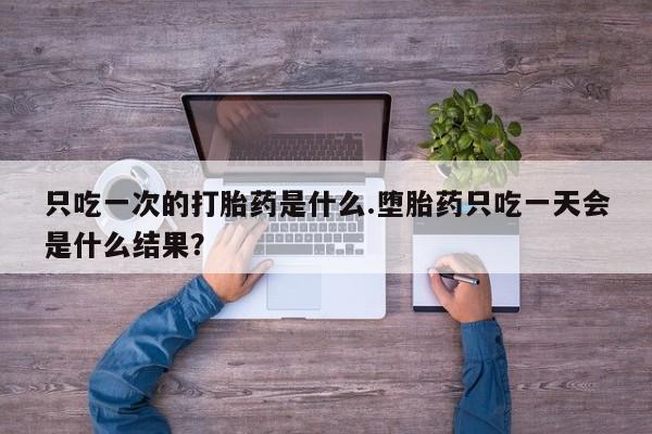 米非米索购买联系方式只吃一次的打胎药是什么.堕胎药只吃一天会是什么结果？