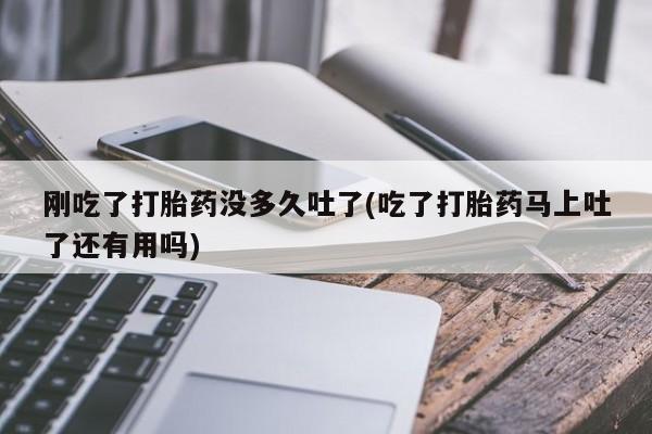米非米索购买联系方式刚吃了打胎药没多久吐了(吃了打胎药马上吐了还有用吗)